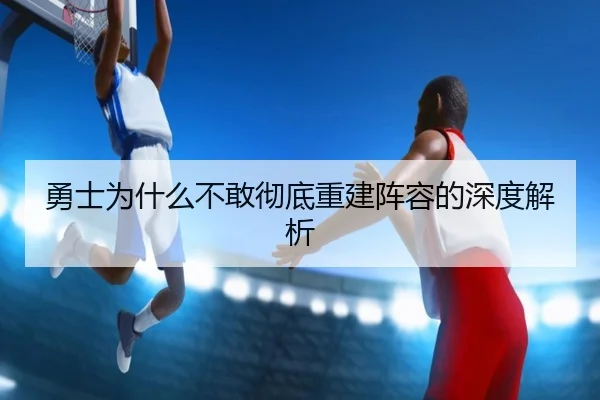 勇士为什么不敢彻底重建阵容的深度解析