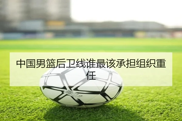 中国男篮后卫线谁最该承担组织重任