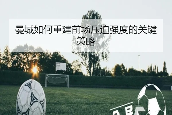 曼城如何重建前场压迫强度的关键策略（Kaiyun）