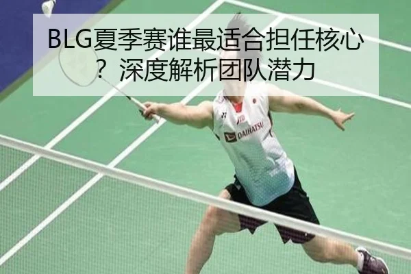 BLG夏季赛谁最适合担任核心？深度解析团队潜力 - Kaiyun